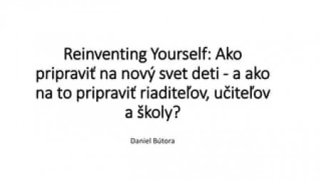 Daniel Bútora - Reinventing Yourself: Ako  pripraviť na nový svet deti - a ako na to pripraviť riaditeľov, učiteľov a školy